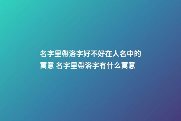 名字里帶洛字好不好在人名中的寓意 名字里帶洛字有什么寓意